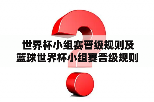  世界杯小组赛晋级规则及篮球世界杯小组赛晋级规则是什么？