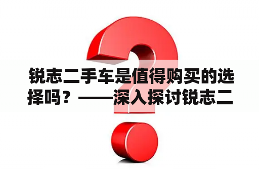  锐志二手车是值得购买的选择吗？——深入探讨锐志二手车的优缺点