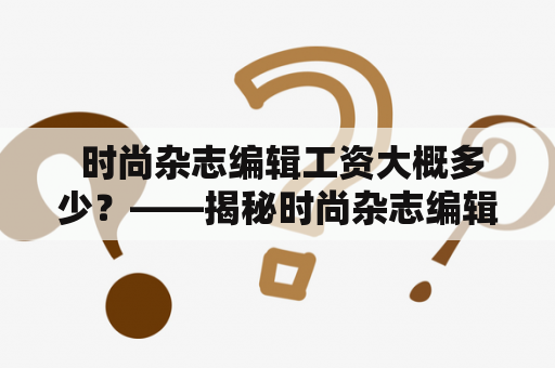  时尚杂志编辑工资大概多少？——揭秘时尚杂志编辑的薪资待遇