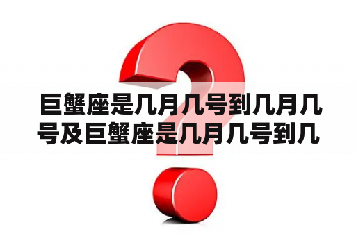  巨蟹座是几月几号到几月几号及巨蟹座是几月几号到几月几号生日？