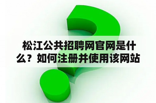  松江公共招聘网官网是什么？如何注册并使用该网站？