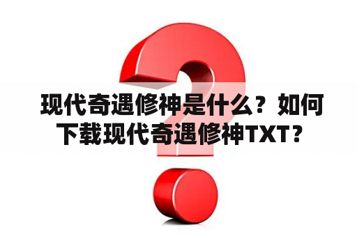  现代奇遇修神是什么？如何下载现代奇遇修神TXT？