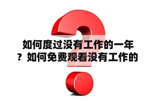  如何度过没有工作的一年？如何免费观看没有工作的一年电视剧？