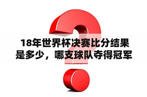  18年世界杯决赛比分结果是多少，哪支球队夺得冠军？
