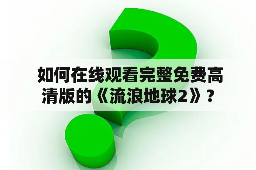  如何在线观看完整免费高清版的《流浪地球2》？