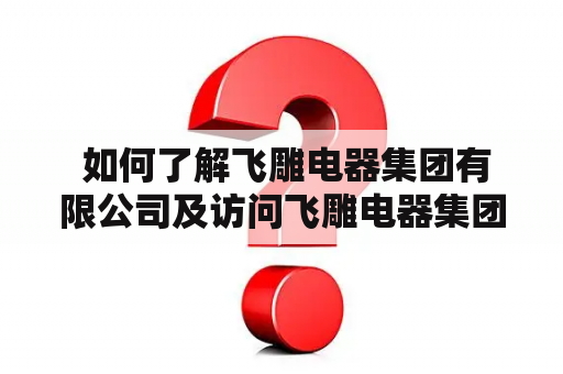  如何了解飞雕电器集团有限公司及访问飞雕电器集团有限公司官网？