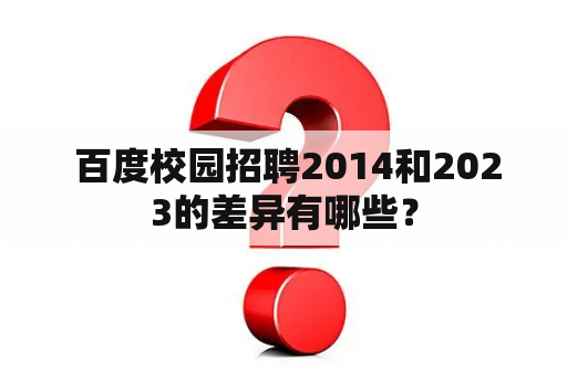  百度校园招聘2014和2023的差异有哪些？