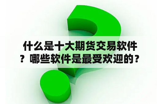  什么是十大期货交易软件？哪些软件是最受欢迎的？