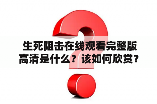  生死阻击在线观看完整版高清是什么？该如何欣赏？