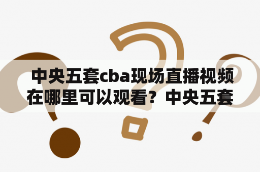  中央五套cba现场直播视频在哪里可以观看？中央五套cba现场直播观看视频