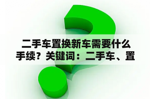  二手车置换新车需要什么手续？关键词：二手车、置换、新车、手续