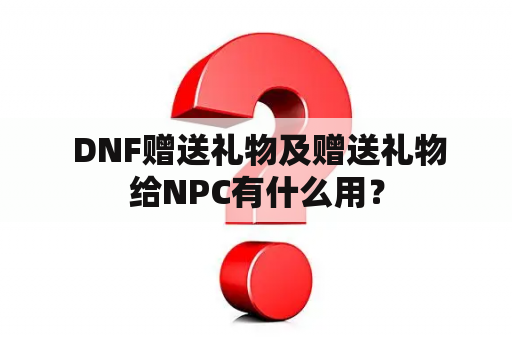  DNF赠送礼物及赠送礼物给NPC有什么用？
