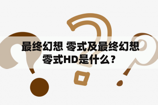  最终幻想 零式及最终幻想零式HD是什么？
