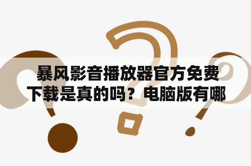  暴风影音播放器官方免费下载是真的吗？电脑版有哪些优势？