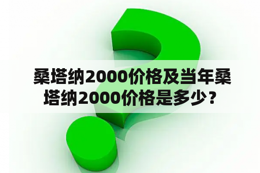  桑塔纳2000价格及当年桑塔纳2000价格是多少？