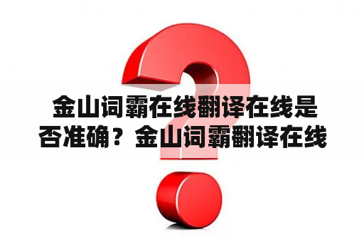  金山词霸在线翻译在线是否准确？金山词霸翻译在线翻译有什么优缺点？