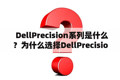   DellPrecision系列是什么？为什么选择DellPrecision工作站？