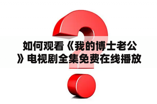  如何观看《我的博士老公》电视剧全集免费在线播放？