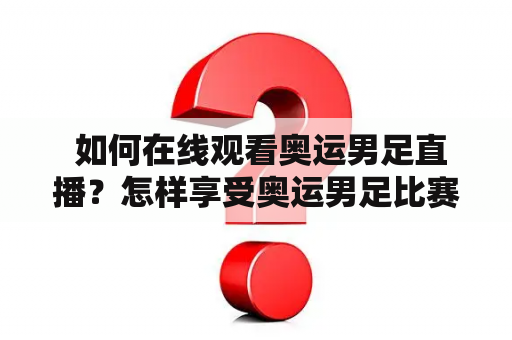  如何在线观看奥运男足直播？怎样享受奥运男足比赛的视听盛宴？