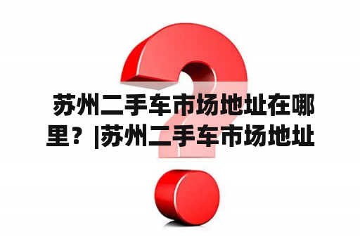  苏州二手车市场地址在哪里？|苏州二手车市场地址