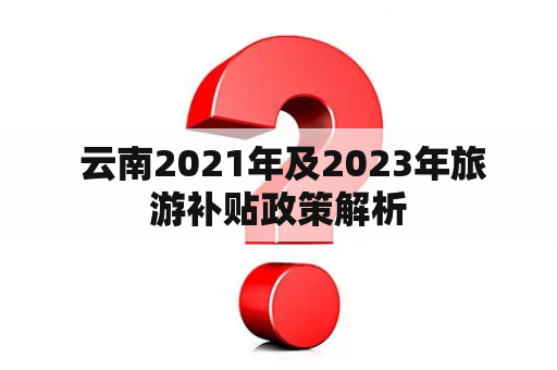  云南2021年及2023年旅游补贴政策解析