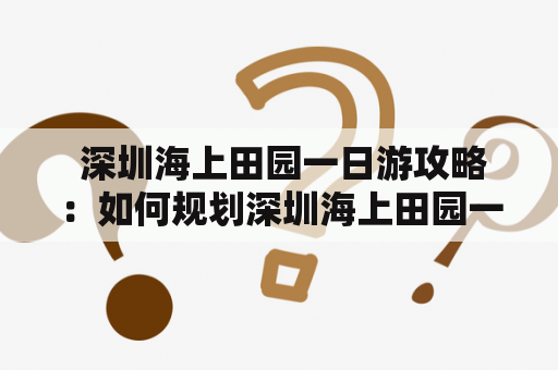  深圳海上田园一日游攻略：如何规划深圳海上田园一日游路线？