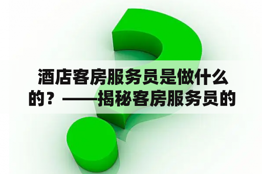  酒店客房服务员是做什么的？——揭秘客房服务员的日常工作