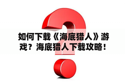  如何下载《海底猎人》游戏？海底猎人下载攻略！