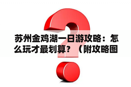  苏州金鸡湖一日游攻略：怎么玩才最划算？（附攻略图）