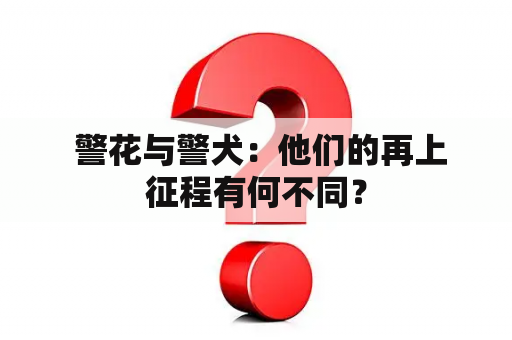  警花与警犬：他们的再上征程有何不同？