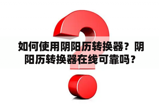  如何使用阴阳历转换器？阴阳历转换器在线可靠吗？