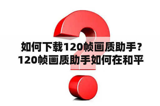  如何下载120帧画质助手？120帧画质助手如何在和平精英中使用？