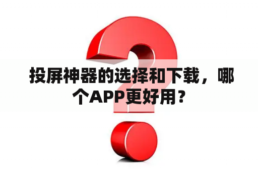  投屏神器的选择和下载，哪个APP更好用？