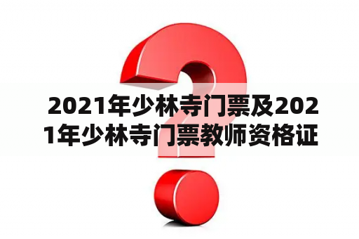  2021年少林寺门票及2021年少林寺门票教师资格证优惠吗？