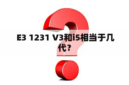  E3 1231 V3和i5相当于几代？