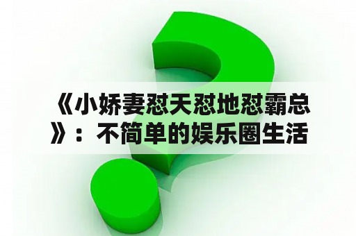  《小娇妻怼天怼地怼霸总》：不简单的娱乐圈生活