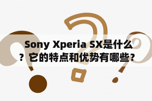   Sony Xperia SX是什么？它的特点和优势有哪些？