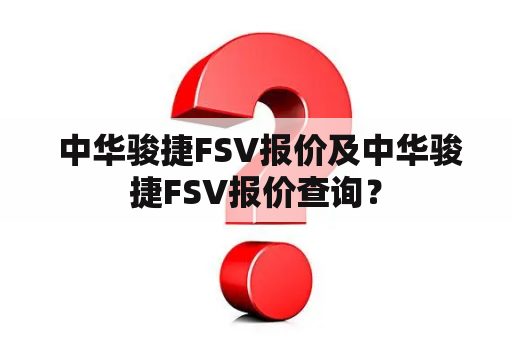  中华骏捷FSV报价及中华骏捷FSV报价查询？