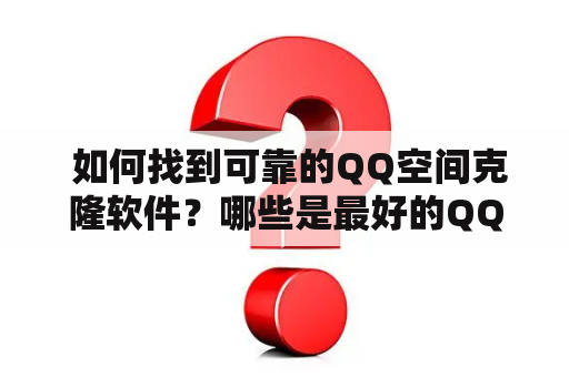  如何找到可靠的QQ空间克隆软件？哪些是最好的QQ空间克隆软件下载？