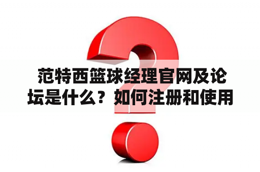  范特西篮球经理官网及论坛是什么？如何注册和使用？