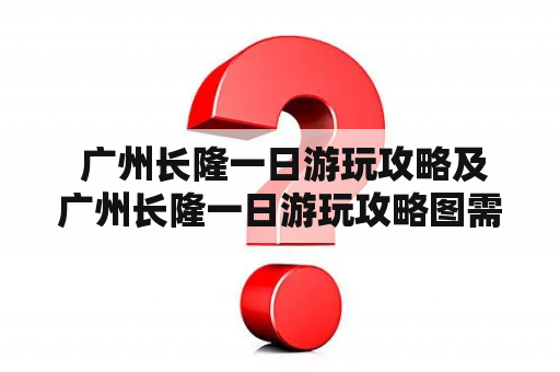  广州长隆一日游玩攻略及广州长隆一日游玩攻略图需要了解哪些信息？