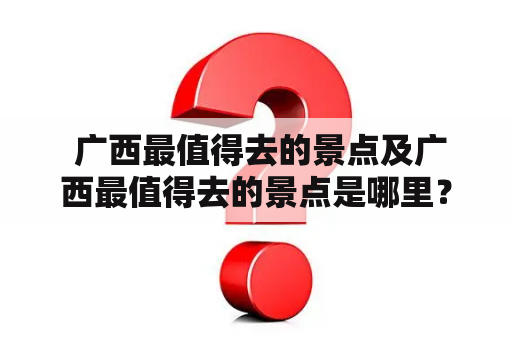  广西最值得去的景点及广西最值得去的景点是哪里？