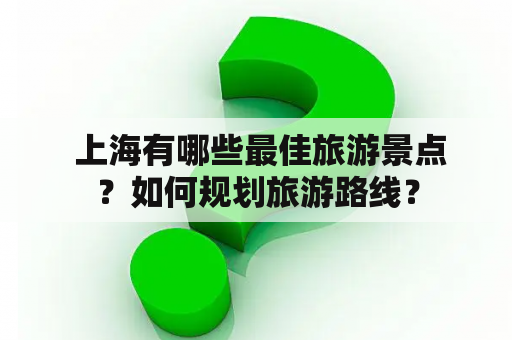  上海有哪些最佳旅游景点？如何规划旅游路线？