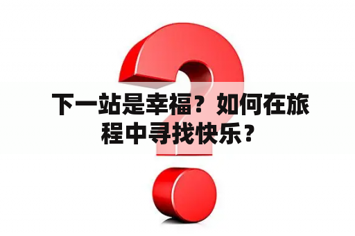  下一站是幸福？如何在旅程中寻找快乐？