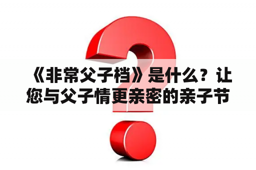  《非常父子档》是什么？让您与父子情更亲密的亲子节目