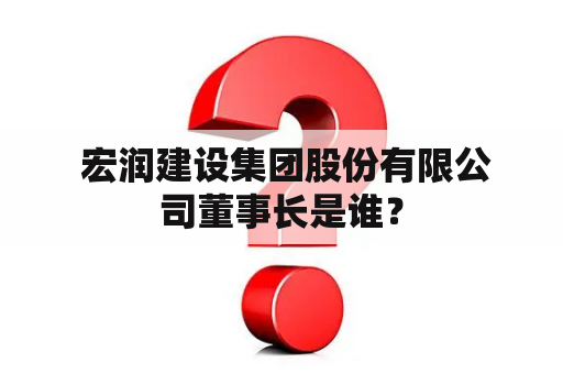  宏润建设集团股份有限公司董事长是谁？