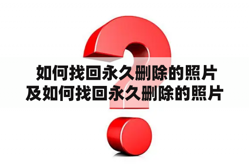  如何找回永久删除的照片及如何找回永久删除的照片免费恢复？