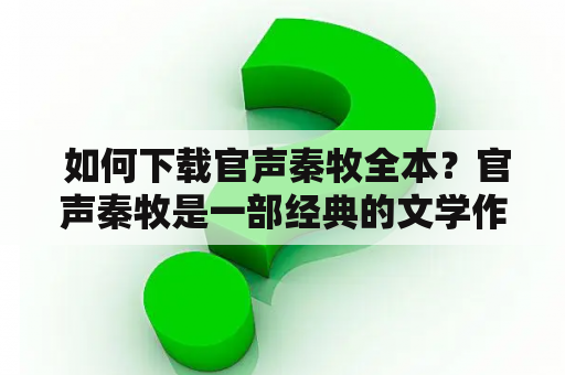  如何下载官声秦牧全本？官声秦牧是一部经典的文学作品，它以官场为背景，通过主人公秦牧的生活经历，揭示了官场的黑暗和残酷，深刻反映了当时社会的现实情况。因其文笔深刻，生动，该作品深受读者的欢迎。如果你对这部作品感兴趣，想要下载官声秦牧全本，那么下面的内容将为你提供一些参考。