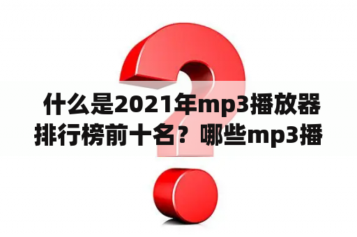  什么是2021年mp3播放器排行榜前十名？哪些mp3播放器值得一买？