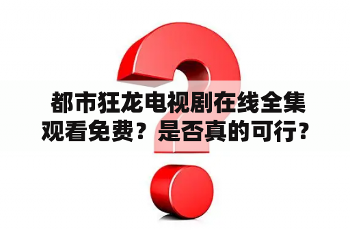  都市狂龙电视剧在线全集观看免费？是否真的可行？